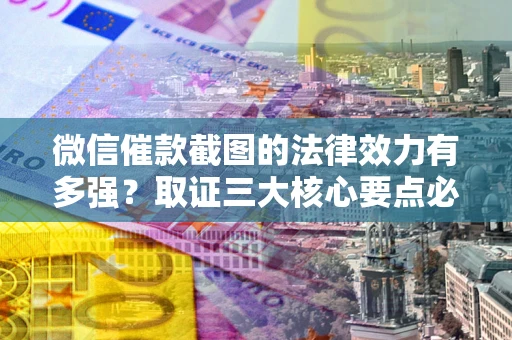 北京微信催款截图的法律效力有多强？取证三大核心要点必须知道！