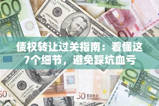 北京债权转让过关指南：看懂这7个细节，避免踩坑血亏
