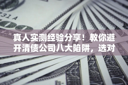 北京真人实测经验分享！教你避开清债公司八大陷阱，选对机构少走十年弯路