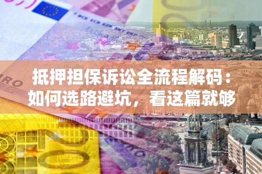北京抵押担保诉讼全流程解码：如何选路避坑，看这篇就够了