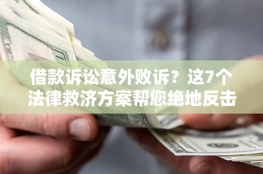 北京借款诉讼意外败诉？这7个法律救济方案帮您绝地反击！