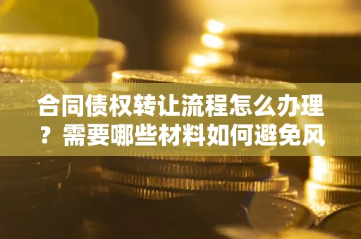 北京合同债权转让流程怎么办理？需要哪些材料如何避免风险？