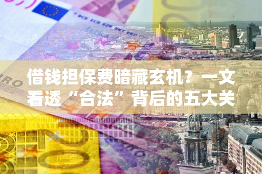 北京借钱担保费暗藏玄机？一文看透“合法”背后的五大关键陷阱