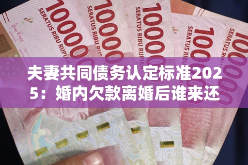 北京夫妻共同债务认定标准2025:婚内欠款离婚后谁来还? 北京夫妻共同债务认定标准2025:婚内欠款离婚后谁来还?