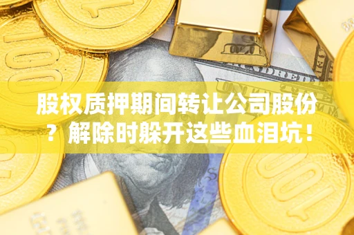 北京股权质押期间转让公司股份？解除时躲开这些血泪坑！