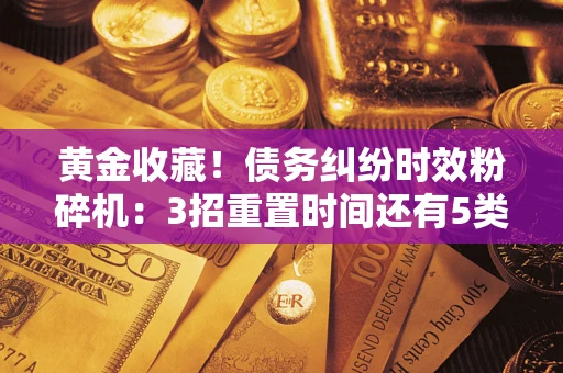 北京黄金收藏！债务纠纷时效粉碎机：3招重置时间还有5类不设年限的特殊债务
