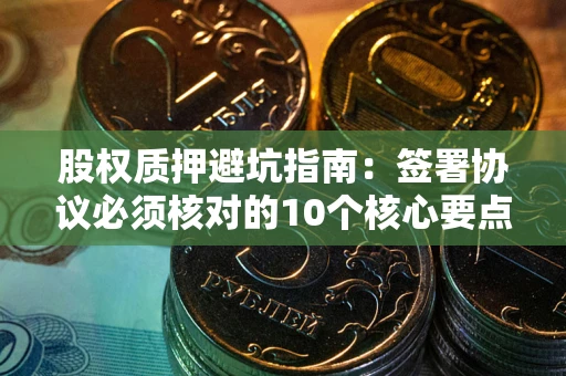 北京股权质押避坑指南:签署协议必须核对的10个核心要点 北京股权质押避坑指南:签署协议必须核对的10个核心要点