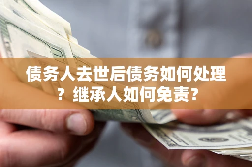 北京债务人去世后债务如何处理？继承人如何免责？