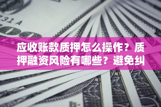北京应收账款质押怎么操作？质押融资风险有哪些？避免纠纷高效融资技巧
