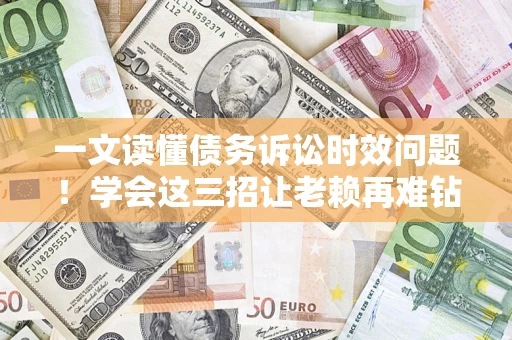 北京一文读懂债务诉讼时效问题！学会这三招让老赖再难钻空子