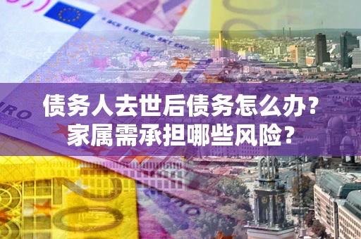 北京债务人去世后债务怎么办？家属需承担哪些风险？