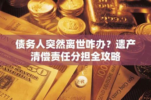北京债务人突然离世咋办？遗产清偿责任分担全攻略