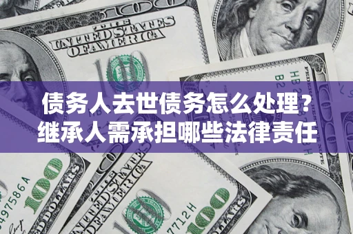 北京债务人去世债务怎么处理？继承人需承担哪些法律责任？