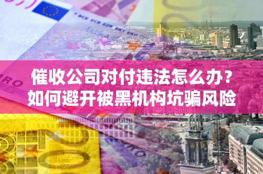 北京催收公司对付违法怎么办？如何避开被黑机构坑骗风险