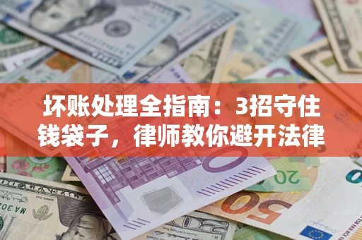 北京坏账处理全指南：3招守住钱袋子，律师教你避开法律雷区