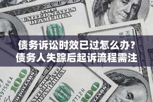 北京债务诉讼时效已过怎么办？债务人失踪后起诉流程需注意什么？