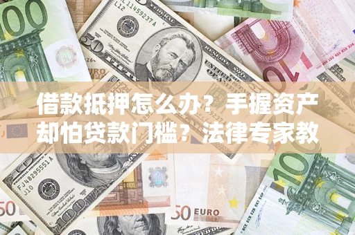 北京借款抵押怎么办？手握资产却怕贷款门槛？法律专家教你办抵押不踩坑