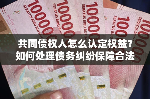 北京共同债权人怎么认定权益？如何处理债务纠纷保障合法权益？