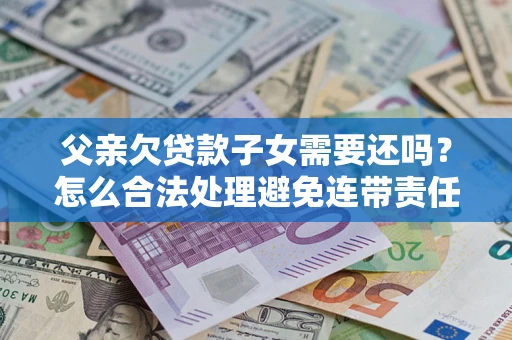 北京父亲欠贷款子女需要还吗？怎么合法处理避免连带责任？