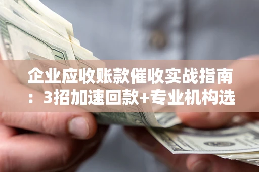 北京企业应收账款催收实战指南：3招加速回款+专业机构选择避坑