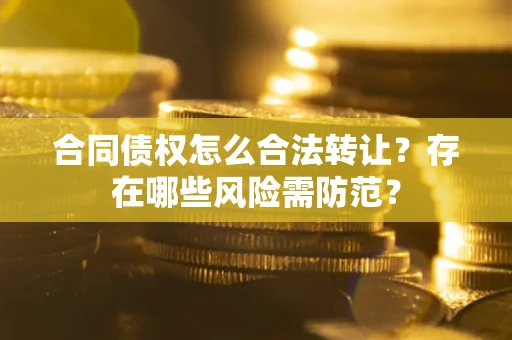 北京合同债权怎么合法转让？存在哪些风险需防范？
