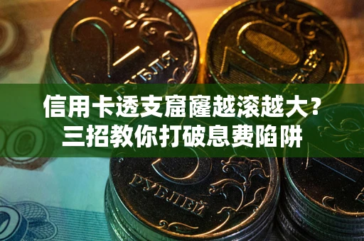 北京信用卡透支窟窿越滚越大？三招教你打破息费陷阱