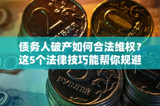 北京债务人破产如何合法维权？这5个法律技巧能帮你规避风险