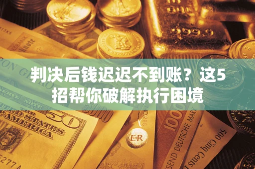 北京判决后钱迟迟不到账？这5招帮你破解执行困境