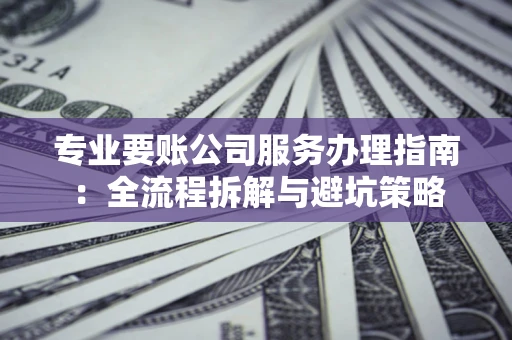 北京专业要账公司服务办理指南：全流程拆解与避坑策略