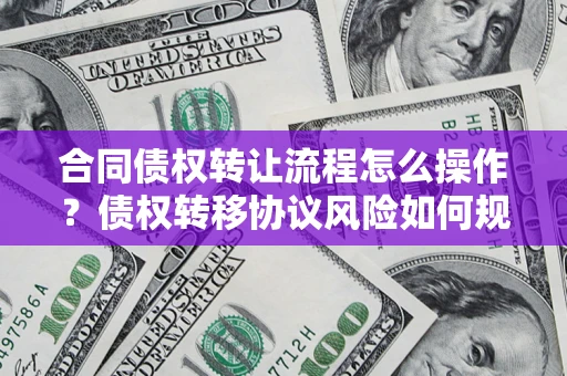 北京合同债权转让流程怎么操作？债权转移协议风险如何规避？