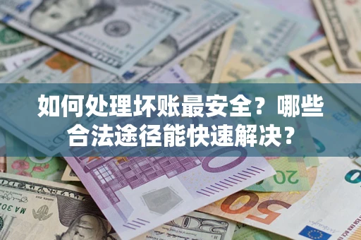 北京如何处理坏账最安全？哪些合法途径能快速解决？
