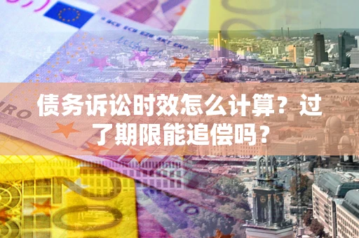 北京债务诉讼时效怎么计算？过了期限能追偿吗？