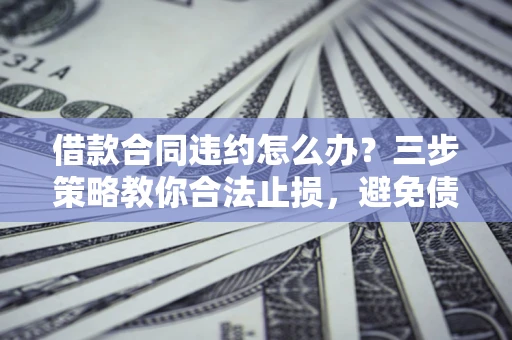 北京借款合同违约怎么办？三步策略教你合法止损，避免债务危机升级