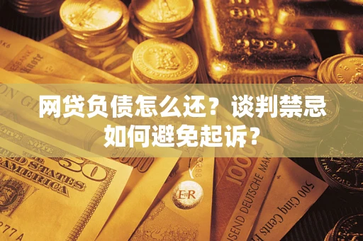 北京网贷负债怎么还？谈判禁忌如何避免起诉？