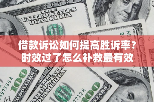北京借款诉讼如何提高胜诉率？时效过了怎么补救最有效
