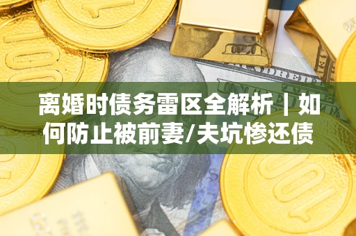 北京离婚时债务雷区全解析｜如何防止被前妻/夫坑惨还债？