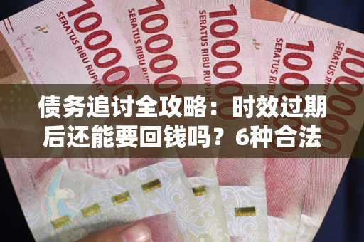 北京债务追讨全攻略：时效过期后还能要回钱吗？6种合法手段助你维权