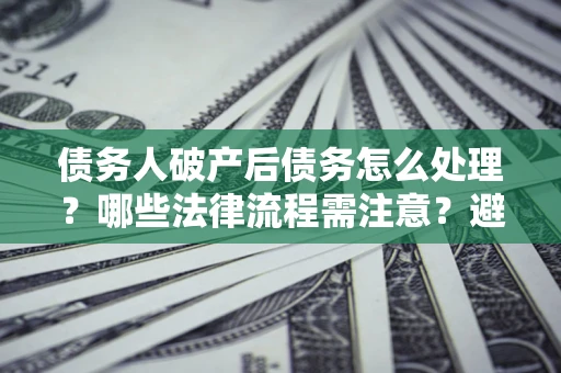 北京债务人破产后债务怎么处理？哪些法律流程需注意？避免踩坑指南