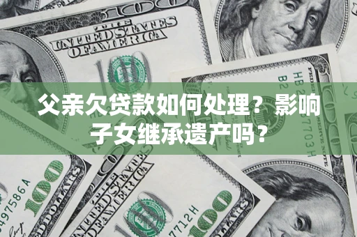 北京父亲欠贷款如何处理?影响子女继承遗产吗? 北京父亲欠贷款如何处理?影响子女继承遗产吗?