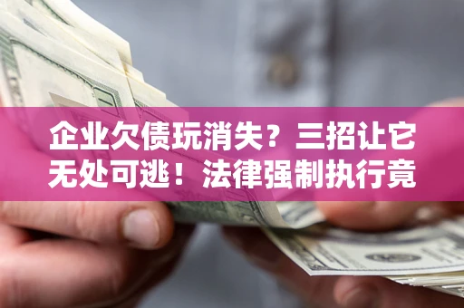 北京企业欠债玩消失？三招让它无处可逃！法律强制执行竟比讨债公司还狠？