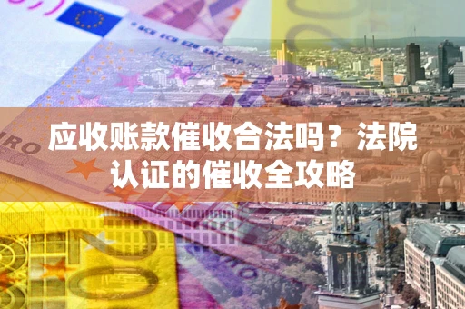 北京应收账款催收合法吗？法院认证的催收全攻略