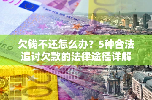 北京欠钱不还怎么办？5种合法追讨欠款的法律途径详解