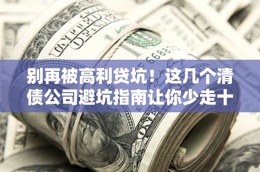 北京别再被高利贷坑！这几个清债公司避坑指南让你少走十年弯路