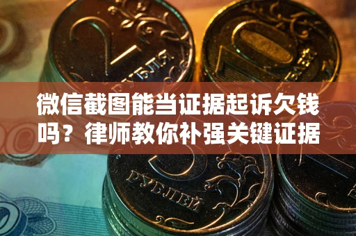 北京微信截图能当证据起诉欠钱吗？律师教你补强关键证据