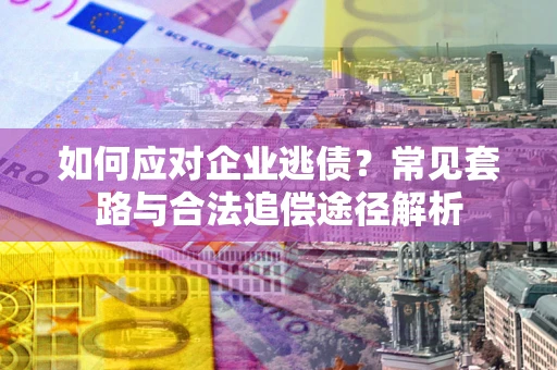 北京如何应对企业逃债？常见套路与合法追偿途径解析