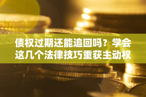北京债权过期还能追回吗？学会这几个法律技巧重获主动权