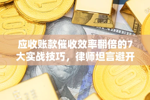 北京应收账款催收效率翻倍的7大实战技巧，律师坦言避开这些法律雷区最关键