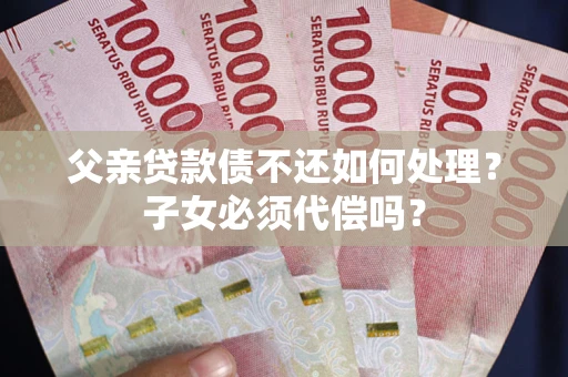 北京父亲贷款债不还如何处理？子女必须代偿吗？