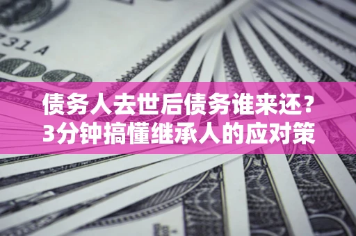 北京债务人去世后债务谁来还？3分钟搞懂继承人的应对策略