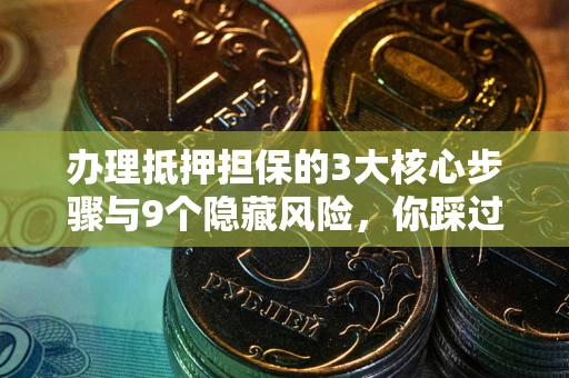 北京办理抵押担保的3大核心步骤与9个隐藏风险，你踩过哪个坑？